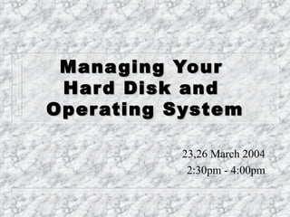 Managing Your  Hard Disk and  Operating System 23,26 March 2004 2:30pm - 4:00pm 