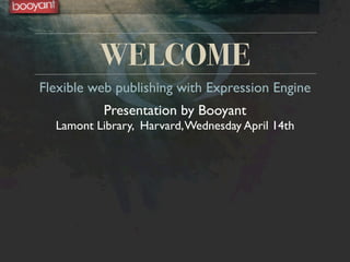 WELCOME
Flexible web publishing with Expression Engine
           Presentation by Booyant
  Lamont Library, Harvard, Wednesday April 14th
 