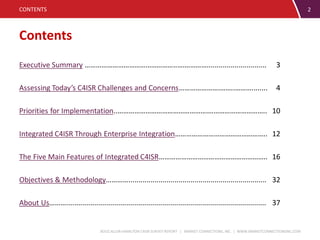 BOOZ ALLEN HAMILTON C4ISR SURVEY REPORT | MARKET CONNECTIONS, INC. | WWW.MARKETCONNECTIONSINC.COM
Contents
CONTENTS 2
Executive Summary …………………………………………..….………….............................. 3
Assessing Today’s C4ISR Challenges and Concerns………………….……..………........ 4
Priorities for Implementation..………………………………………….………………………….. 10
Integrated C4ISR Through Enterprise Integration………………………………………….. 12
The Five Main Features of Integrated C4ISR………………………………………………….. 16
Objectives & Methodology…………..................................................................... 32
About Us……….................................................................................................... 37
 