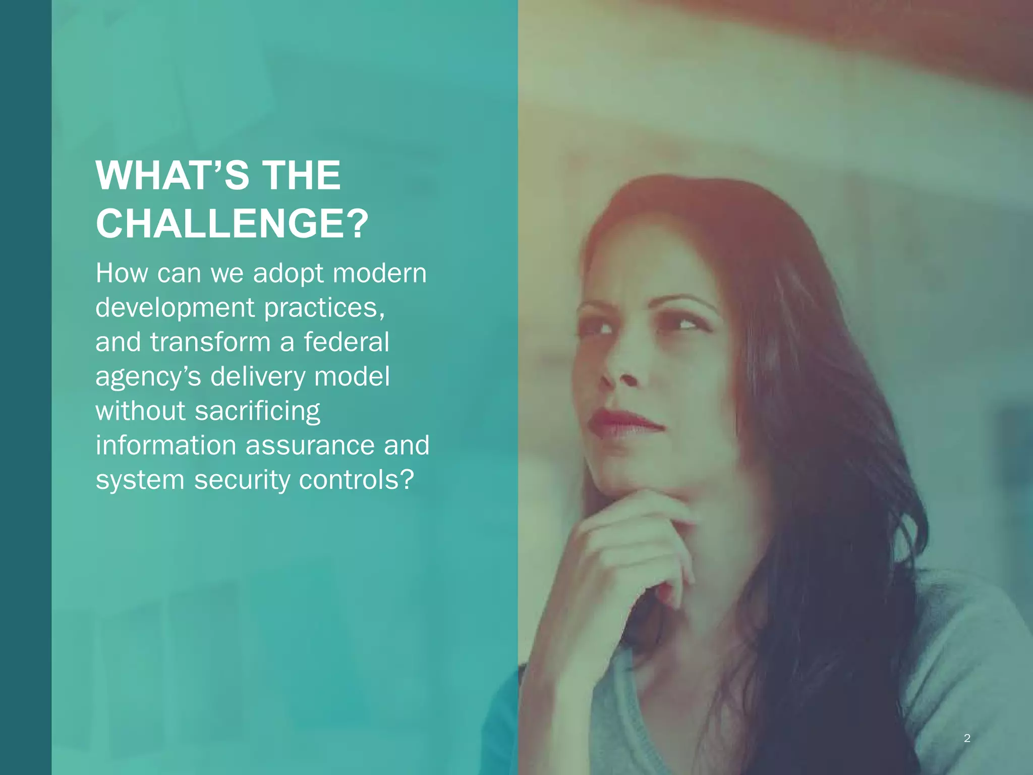 2Booz Allen Hamilton and Client proprietary and business confidentialBooz Allen Hamilton and Client proprietary and business confidential 2
WHAT’S THE
CHALLENGE?
How can we adopt modern
development practices,
and transform a federal
agency’s delivery model
without sacrificing
information assurance and
system security controls?
 