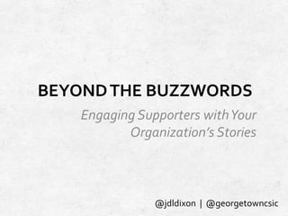 BEYOND THE BUZZWORDS
Engaging Supporters with Your
Organization’s Stories

@jdldixon | @georgetowncsic

 