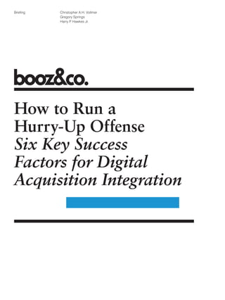 Briefing   Christopher A.H. Vollmer
           Gregory Springs
           Harry P Hawkes Jr.
                  .




How to Run a
Hurry-Up Offense
Six Key Success
Factors for Digital
Acquisition Integration
 
