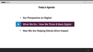 Today’s Agenda

• Our Perspective on DigitalW
• What We Do / How We Think @ Booz Digital

• How We Are Helping Clients Dri...