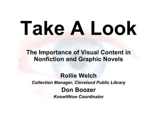 Take A Look The Importance of Visual Content in Nonfiction and Graphic Novels Rollie Welch Collection Manager, Cleveland Public Library Don Boozer KnowItNow Coordinator 