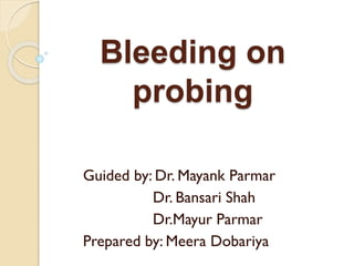 Bleeding on
probing
Guided by: Dr. Mayank Parmar
Dr. Bansari Shah
Dr.Mayur Parmar
Prepared by: Meera Dobariya
 