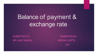 Balance of payment &
exchange rate
SUBMITTEDTO:-
MR.AJAY SAMYAL.
SUBMITTED BY:-
MEENAL GUPTA
827
 