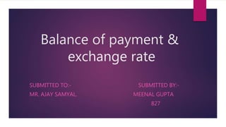 Balance of payment &
exchange rate
SUBMITTED TO:- SUBMITTED BY:-
MR. AJAY SAMYAL. MEENAL GUPTA
827
 