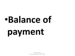 •Balance of
payment
Madan Kumar
M.A.,M.A.,B.Ed.,M.Phil.,M.B.A,
 