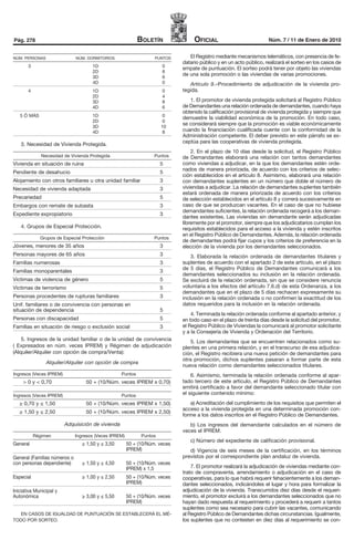 Pág. 278                                                    Boletín               oficial                           Núm. 7 / 11 de Enero de 2010


NÚM. PERSONAS                 NÚM. DORMITORIOS                     PUNTOS       El Registro mediante mecanismos telemáticos, con presencia de fe-
                                                                             datario público y en un acto público, realizará el sorteo en los casos de
       3                             1D                               0
                                                                             empate de puntuación. El sorteo podrá tener por objeto las viviendas
                                     2D                               8
                                     3D                               6
                                                                             de una sola promoción o las viviendas de varias promociones.
                                     4D                               0         Artículo 9.–Procedimiento de adjudicación de la vivienda pro-
       4                             1D                               0      tegida.
                                     2D                               4
                                     3D                               8         1. El promotor de vivienda protegida solicitará al Registro Público
                                     4D                               6      de Demandantes una relación ordenada de demandantes, cuando haya
                                                                             obtenido la calificación provisional de vivienda protegida y siempre que
   5 Ó MÁS                           1D                               0
                                                                             demuestre la viabilidad económica de la promoción. En todo caso,
                                     2D                                0
                                                                             se considerará siempre que la promoción es viable económicamente
                                     3D                               10
                                     4D                                8     cuando la financiación cualificada cuente con la conformidad de la
                                                                             Administración competente. El deber previsto en este párrafo se ex-
                                                                             ceptúa para las cooperativas de vivienda protegida.
   3. Necesidad de Vivienda Protegida.
                                                                                 2. En el plazo de 10 días desde la solicitud, el Registro Público
              Necesidad de Vivienda Protegida                      Puntos    de Demandantes elaborará una relación con tantos demandantes
Vivienda en situación de ruina                                        5      como viviendas a adjudicar, en la que los demandantes estén orde-
                                                                             nados de manera priorizada, de acuerdo con los criterios de selec-
Pendiente de desahucio                                                5
                                                                             ción establecidos en el artículo 8. Asimismo, elaborará una relación
Alojamiento con otros familiares u otra unidad familiar               3      con demandantes suplentes en un número que doble el número de
Necesidad de vivienda adaptada                                        3      viviendas a adjudicar. La relación de demandantes suplentes también
                                                                             estará ordenada de manera priorizada de acuerdo con los criterios
Precariedad                                                           5      de selección establecidos en el artículo 8 y correrá sucesivamente en
Embargos con remate de subasta                                        3      caso de que se produzcan vacantes. En el caso de que no hubiese
                                                                             demandantes suficientes, la relación ordenada recogerá a los deman-
Expediente expropiatorio                                              3
                                                                             dantes existentes. Las viviendas sin demandante serán adjudicadas
                                                                             libremente por el promotor, siempre que los adjudicatarios cumplan los
   4. Grupos de Especial Protección.                                         requisitos establecidos para el acceso a la vivienda y estén inscritos
                                                                             en el Registro Público de Demandantes. Además, la relación ordenada
             Grupos de Especial Protección                         Puntos
                                                                             de demandantes podrá fijar cupos y los criterios de preferencia en la
Jóvenes, menores de 35 años                                           3      elección de la vivienda por los demandantes seleccionados.
Personas mayores de 65 años                                           3          3. Elaborada la relación ordenada de demandantes titulares y
Familias numerosas                                                    3      suplentes de acuerdo con el apartado 2 de este artículo, en el plazo
                                                                             de 5 días, el Registro Público de Demandantes comunicará a los
Familias monoparentales                                               3
                                                                             demandantes seleccionados su inclusión en la relación ordenada.
Victimas de violencia de género                                       5      Se excluirá de la relación ordenada, sin que se considere renuncia
Victimas de terrorismo                                                5      voluntaria a los efectos del artículo 7.6.d) de esta Ordenanza, a los
                                                                             demandantes que en el plazo de 5 días rechacen expresamente su
Personas procedentes de rupturas familiares                           3      inclusión en la relación ordenada o no confirmen la exactitud de los
Unif. familiares o de convivencia con personas en                            datos requeridos para la inclusión en la relación ordenada.
situación de dependencia                                              5
                                                                                 4. Terminada la relación ordenada conforme al apartado anterior, y
Personas con discapacidad                                             5      en todo caso en el plazo de treinta días desde la solicitud del promotor,
Familias en situación de riesgo o exclusión social                    3      el Registro Público de Viviendas la comunicará al promotor solicitante
                                                                             y a la Consejería de Vivienda y Ordenación del Territorio.
    5. Ingresos de la unidad familiar o de la unidad de convivencia              5. Los demandantes que se encuentren relacionados como su-
( Expresados en núm. veces IPREM) y Régimen de adjudicación                  plentes en una primera relación, y en el transcurso de esa adjudica-
(Alquiler/Alquiler con opción de compra/Venta):                              ción, el Registro recibiera una nueva petición de demandantes para
                                                                             otra promoción, dichos suplentes pasaran a formar parte de esta
                Alquiler/Alquiler con opción de compra
                                                                             nueva relación como demandantes seleccionados titulares.
Ingresos (Veces IPREM)                             Puntos                        6. Asimismo, terminada la relación ordenada conforme al apar-
     > 0 y < 0,70                 50 + (10/Núm. veces IPREM x 0,70)          tado tercero de este artículo, el Registro Público de Demandantes
                                                                             emitirá certificado a favor del demandante seleccionado titular con
Ingresos (Veces IPREM)                             Puntos                    el siguiente contenido mínimo:
   ≥ 0,70 y ≤ 1,50                50 + (10/Núm. veces IPREM x 1,50)             a) Acreditación del cumplimiento de los requisitos que permiten el
                                                                             acceso a la vivienda protegida en una determinada promoción con-
   ≥ 1,50 y ≤ 2,50                50 + (10/Núm. veces IPREM x 2,50)
                                                                             forme a los datos inscritos en el Registro Público de Demandantes.
                         Adquisición de vivienda                                b) Los ingresos del demandante calculados en el número de
                                                                             veces el IPREM.
           Régimen            Ingresos (Veces IPREM)         Puntos
                                                                                c) Número del expediente de calificación provisional.
General                          ≥ 1,50 y ≤ 3,50       50 + (10/Núm. veces
                                                       IPREM)                   d) Vigencia de seis meses de la certificación, en los términos
General (Familias números o                                                  previstos por el correspondiente plan andaluz de vivienda.
con personas dependiente)        ≥ 1,50 y ≤ 4,50       50 + (10/Núm. veces
                                                       IPREM) x 1,5              7. El promotor realizará la adjudicación de viviendas mediante con-
                                                                             trato de compraventa, arrendamiento o adjudicación en el caso de
Especial                         ≥ 1,00 y ≤ 2,50       50 + (10/Núm. veces   cooperativas, para lo que habrá requerir fehacientemente a los deman-
                                                       IPREM)                dantes seleccionados, indicándoles el lugar y hora para formalizar la
Iniciativa Municipal y                                                       adjudicación de la vivienda. Transcurridos diez días desde el requeri-
Autonómica                       ≥ 3,00 y ≤ 5,50       50 + (10/Núm. veces   miento, el promotor excluirá a los demandantes seleccionados que no
                                                       IPREM)                hayan dado respuesta al requerimiento y procederá a requerir a tantos
                                                                             suplentes como sea necesario para cubrir las vacantes, comunicando
   EN CASOS DE IGUALDAD DE PUNTUACIÓN SE ESTABLECERÁ EL MÉ-                  al Registro Público de Demandantes dichas circunstancias. Igualmente,
TODO POR SORTEO.                                                             los suplentes que no contesten en diez días al requerimiento se con-
 