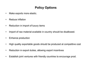 Policy Options
• Make exports more elastic.
• Reduce inflation
• Reduction in import of luxury items
• Import of raw mater...