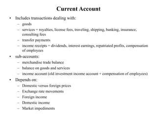 Current Account
• Includes transactions dealing with:
– goods
– services = royalties, license fees, traveling, shipping, b...
