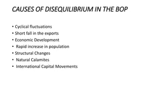 CAUSES OF DISEQUILIBRIUM IN THE BOP
• Cyclical fluctuations
• Short fall in the exports
• Economic Development
• Rapid increase in population
• Structural Changes
• Natural Calamites
• International Capital Movements
 