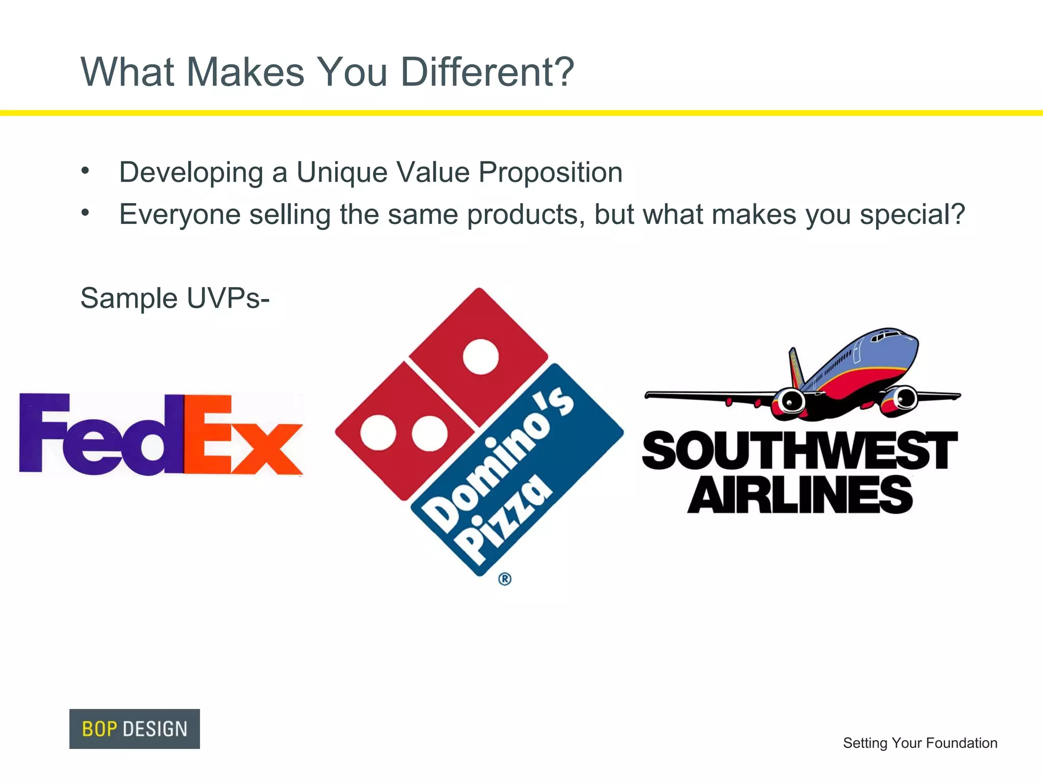 What Makes You Different?
• Developing a Unique Value Proposition
• Everyone selling the same products, but what makes you special?
Sample UVPs-

Setting Your Foundation

 