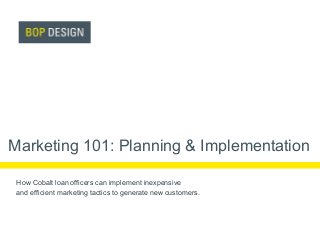 Marketing 101: Planning & Implementation
How Cobalt loan officers can implement inexpensive
and efficient marketing tactics to generate new customers.

 