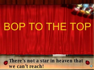 There’s not a star in heaven that we can’t reach! BOP TO THE TOP 