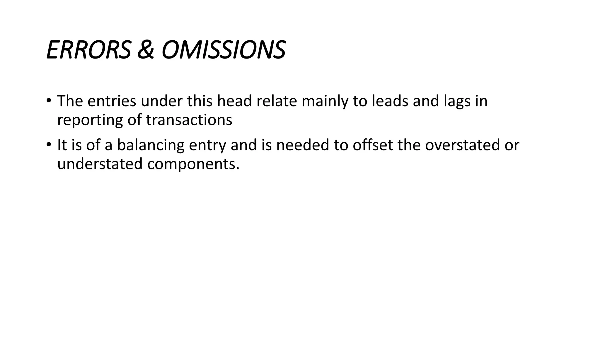 ERRORS & OMISSIONS
• The entries under this head relate mainly to leads and lags in
reporting of transactions
• It is of a balancing entry and is needed to offset the overstated or
understated components.
 