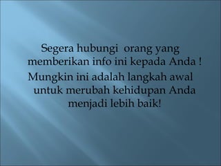 Segera hubungi orang yang
memberikan info ini kepada Anda !
Mungkin ini adalah langkah awal
 untuk merubah kehidupan Anda
       menjadi lebih baik!
 