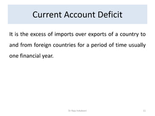 Current Account Deficit
It is the excess of imports over exports of a country to
and from foreign countries for a period of time usually
one financial year.
Dr Raju Indukoori 11
 