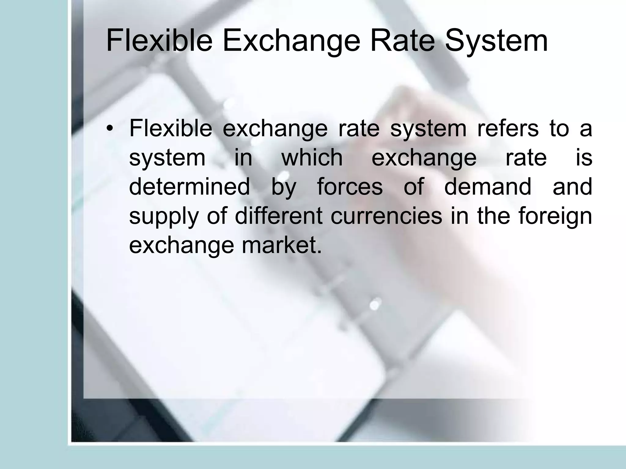 Flexible Exchange Rate System
• Flexible exchange rate system refers to a
system in which exchange rate is
determined by forces of demand and
supply of different currencies in the foreign
exchange market.
 