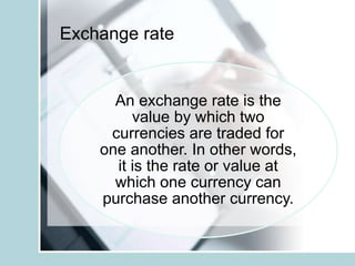 Exchange rate
An exchange rate is the
value by which two
currencies are traded for
one another. In other words,
it is the rate or value at
which one currency can
purchase another currency.
 