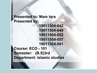 Presented to: Mam Iqra
Presented by:
19011504-042
19011504-049
19011504-052
19011504-057
19011504-061
Course: ECO - 101
Semester: (B.S)3rd
Department: Islamic studies
 