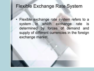 Flexible Exchange Rate System
• Flexible exchange rate system refers to a
system in which exchange rate is
determined by forces of demand and
supply of different currencies in the foreign
exchange market.
 
