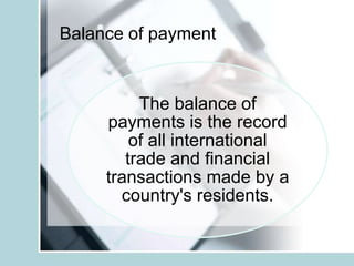 Balance of payment
The balance of
payments is the record
of all international
trade and financial
transactions made by a
country's residents.
 