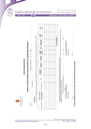 boletín oficial de la provincia
– 38 –
núm. 113 miércoles, 15 de junio de 2016e
diputación de burgos
bopbur.diputaciondeburgos.es D.L.: BU - 1 - 1958
burgos
!"#$%&&%'(%()!"(*%+,-.%
#$(/*%0&&%12(34&5&2#2&6$%'(%7894&5&2#2&6$%'(%"#%98:0($2&6$%2*$2('&'#%
D./Dña!!!!.................................................................................................Secretario/a-Interventor/adelaEntidad!!!!!!!!!!!.......................................
......................................................................,provinciade.......................................................
CERTIFICO:
-Quelosgastos,obligacionesreconocidasypagosrealizados,desglosadosporcadaunodelostrabajadores,sonlosqueseindicanacontinuaciónen“TOTALGENERAL”.
Nombreyapellidos
Hacerconstar(B),sifuebaja,eidentificarcon(S)alsustitutoen
lafilasiguiente
N.I.F.
Categoría
profesionalFechaalta
Seg.Soc.
Fechabaja
Seg.Soc.
Periodo
justific.
(Nºdías)
Jorna
da
Importebruto
contrato(A)
Cuotas
Seg.Soc.
(B)
TOTAL
(A+B)
TOTALGENERAL
-Quela/sobra/soservicio/sseha/nrealizadoconformealodispuestoenlaBaseSextadelAcuerdodeconcesión.
-Laveracidadyregularidaddeladocumentaciónjustificativadelasubvenciónconcedida,queseencuentraenestaEntidad,quedando,almenos,durantecincoaños,archivadaya
disposicióndelaExcma.DiputaciónProvincialdeBurgos.
Yparaqueconste,expidolapresenteen!!!!!!!!!!!!!!!!!!!!!.a!!!de!!!!!!!!!.de!.......
VºBº
El/LaAlcalde/sa-Presidente/a,El/LaSecretario/a-Interventor/a,
(Firmaysello)(Firmaysello)
Fdo.:!!!!!!!!!!!!!!!!!!!Fdo.:!!!!!!!!!!!!!!!!!!!!!!!
EXCMO.PRESIDENTEDELAEXCMA.DIPUTACIÓNPROVINCIALDEBURGOS
 