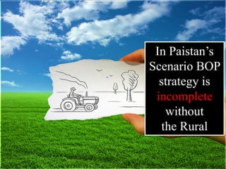 In Paistan’s
Scenario BOP
strategy is
incomplete
without
the Rural
 
