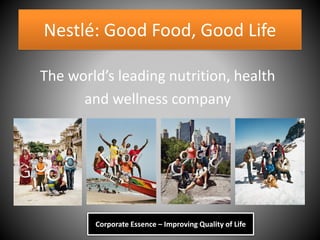 Nestlé: Good Food, Good Life
The world’s leading nutrition, health
and wellness company
Corporate Essence – Improving Quality of Life
 