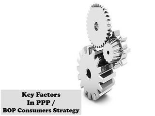 Key Factors
In PPP /
BOP Consumers Strategy
 