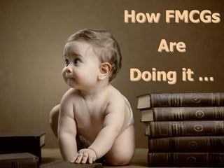 How FMCGs
Are
Doing it …
 