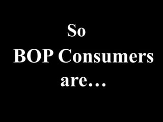 So
BOP Consumers
are…
 
