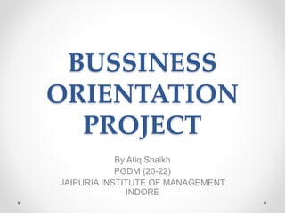 BUSSINESS
ORIENTATION
PROJECT
By Atiq Shaikh
PGDM (20-22)
JAIPURIA INSTITUTE OF MANAGEMENT
INDORE
 