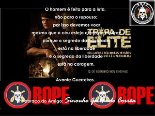 O homem é feito para a luta,  não para o repouso; por isso devemos voar mesmo que o céu esteja cheio de abutres  porque o segredo da felicidade está na liberdade e o segredo da liberdade  está na coragem. Avante Guerreiros.  Um abraço do Amigo:  Sinouhe Gerbaudo Corrêa 