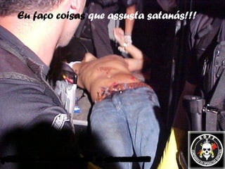Eu faço coisas  que assusta satanás!!! 