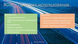 BOBF - Практика использования
Достоинства:
- Структурированность
- 100% использование преимуществ
ООП
- Расширяемость
- Гибкость настроек
- Простота навигации по объектам и
поиска данных
Северсталь-Инфоком 2017
Недостатки:
- Сложность отладки объектного кода
- Сложность анализа проблем из-за
работа асинхронных механизмов
- Низкая производительность
 