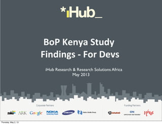 BoP	
  Kenya	
  Study
	
  Findings	
  -­‐	
  For	
  Devs
iHub Research & Research Solutions Africa
May 2013
Thursday, May 2, 13
 