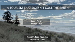 Anna Pollock, Founder,
Conscious.Travel
A TOURISM THAT DOESN’T COST THE EARTH
Bay of Plenty
March 18th
 