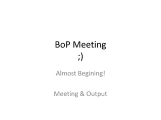 BoP Meeting
     ;)
Almost Begining!

Meeting & Output
 
