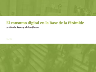 Mayo 2016
1a. Oleada: Teens y adultos jóvenes
El consumo digital en la Base de la Pirámide
 