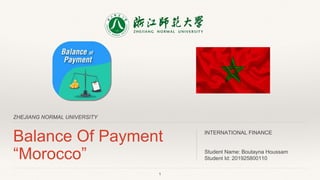 ZHEJIANG NORMAL UNIVERSITY
Balance Of Payment
“Morocco”
INTERNATIONAL FINANCE
Student Name: Boutayna Houssam
Student Id: 201925800110
1
 