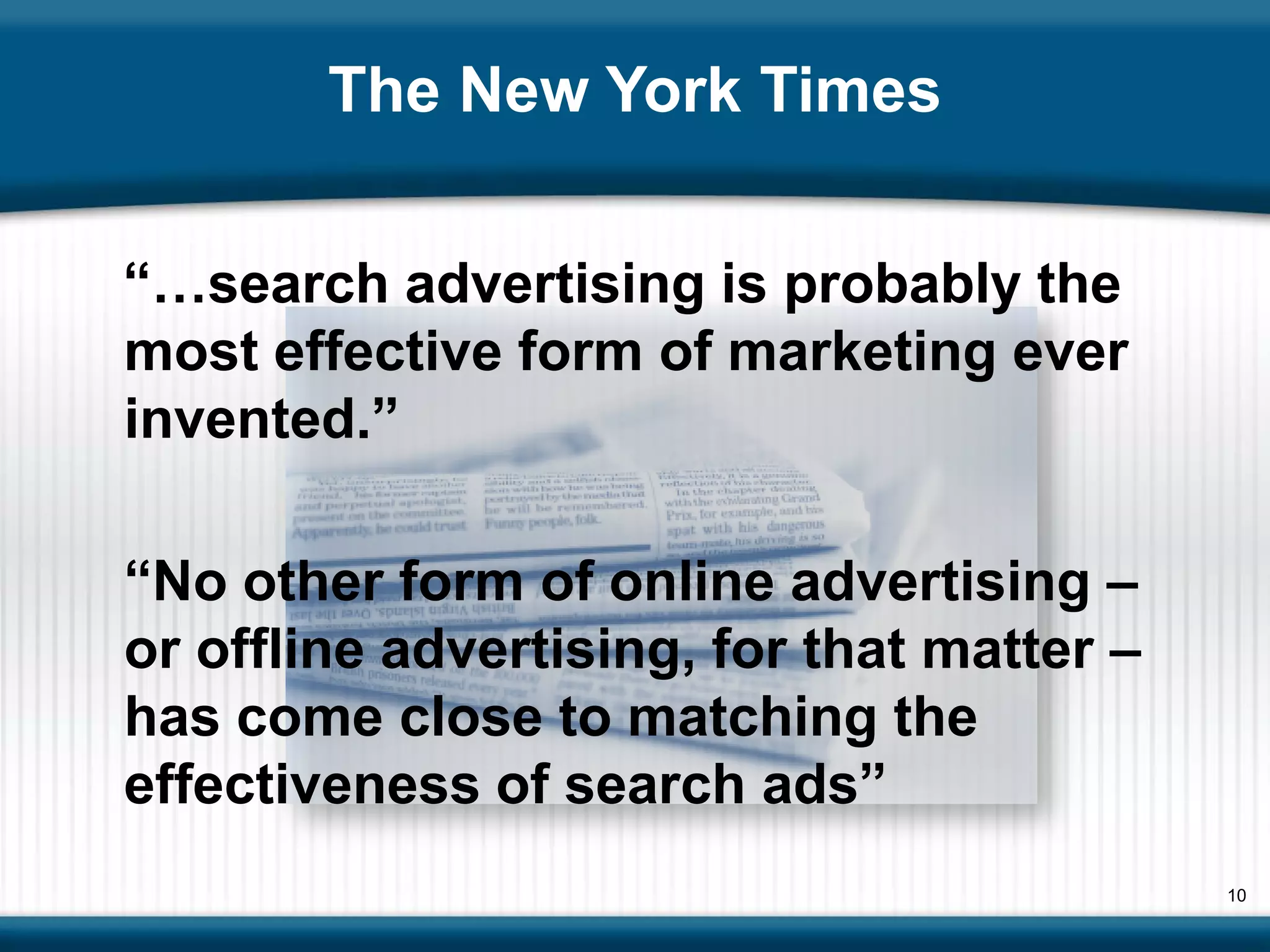 The New York Times


“…search advertising is probably the
most effective form of marketing ever
invented.”

“No other form of online advertising –
or offline advertising, for that matter –
has come close to matching the
effectiveness of search ads”
                                            10
 