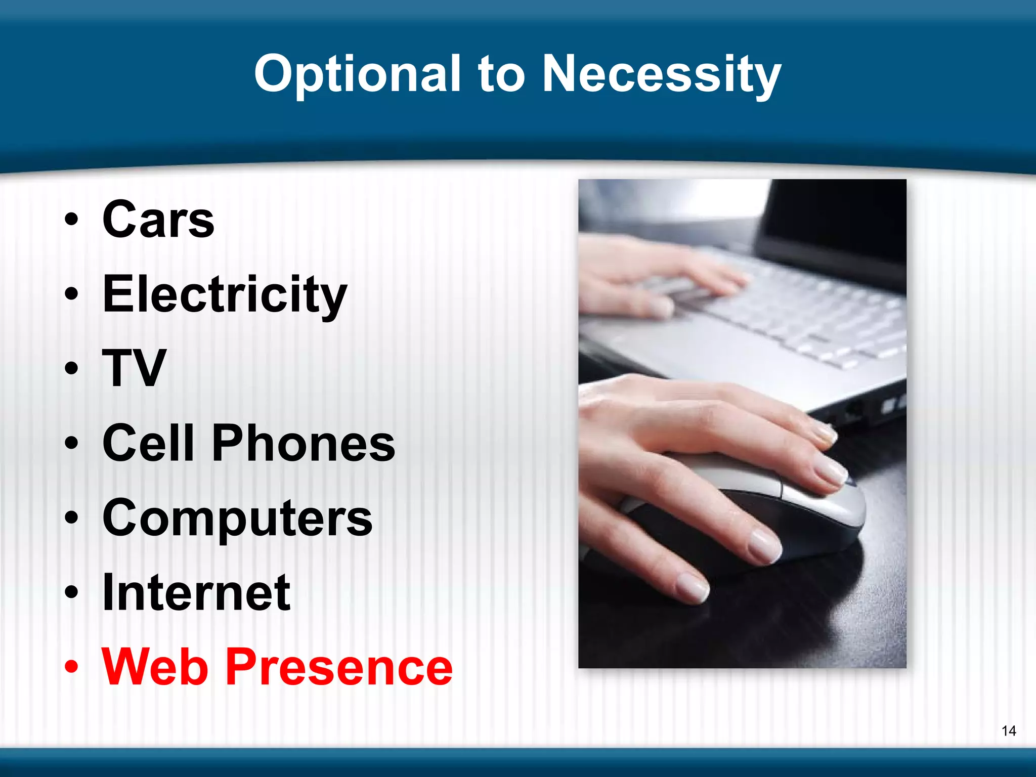 Optional to Necessity

•   Cars
•   Electricity
•   TV
•   Cell Phones
•   Computers
•   Internet
•   Web Presence
                                 14
 