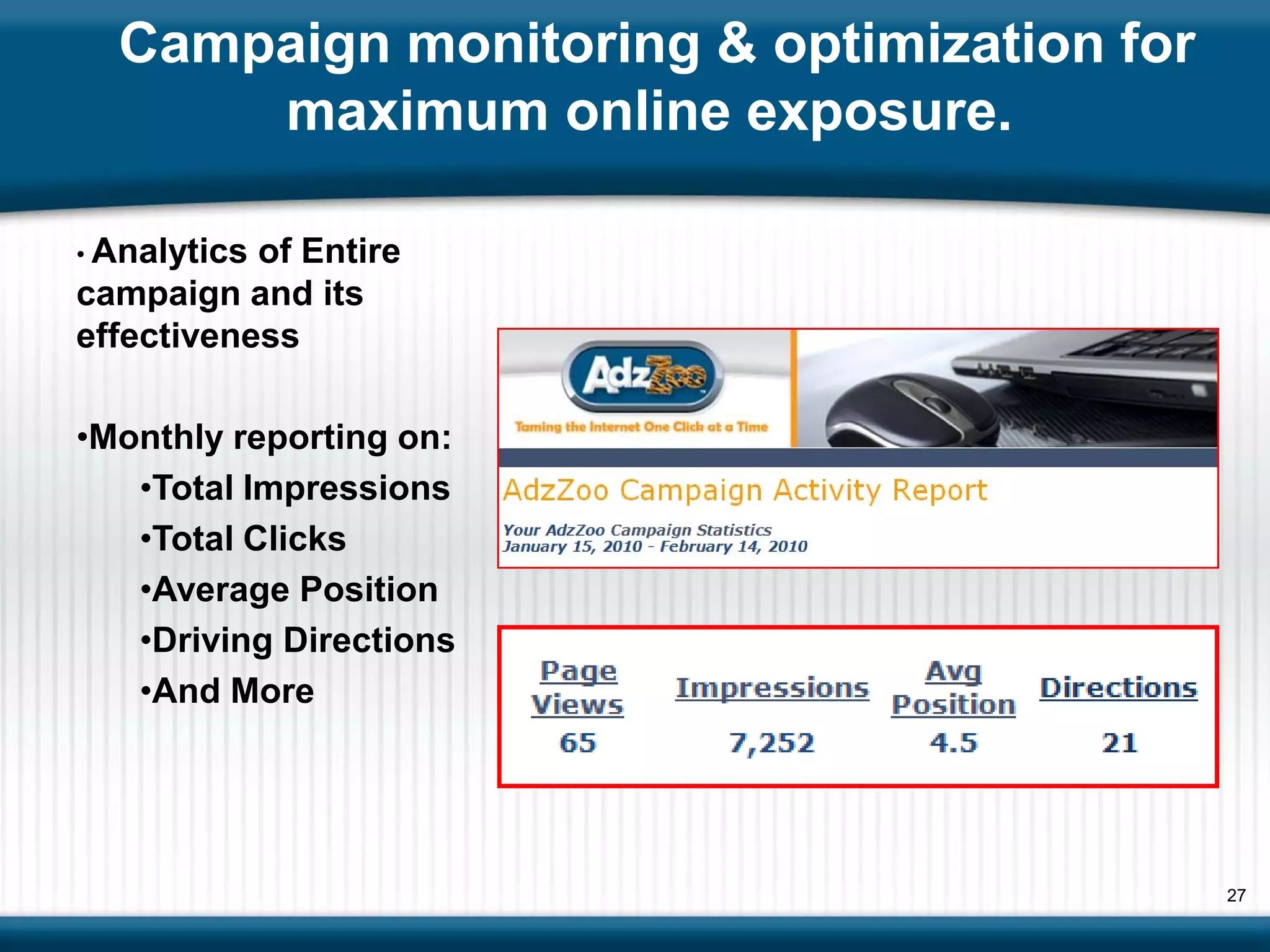 Campaign monitoring & optimization for
      maximum online exposure.

• Analyticsof Entire
campaign and its
effectiveness

•Monthly reporting on:
   •Total Impressions
   •Total Clicks
   •Average Position
   •Driving Directions
   •And More




                                           27
 