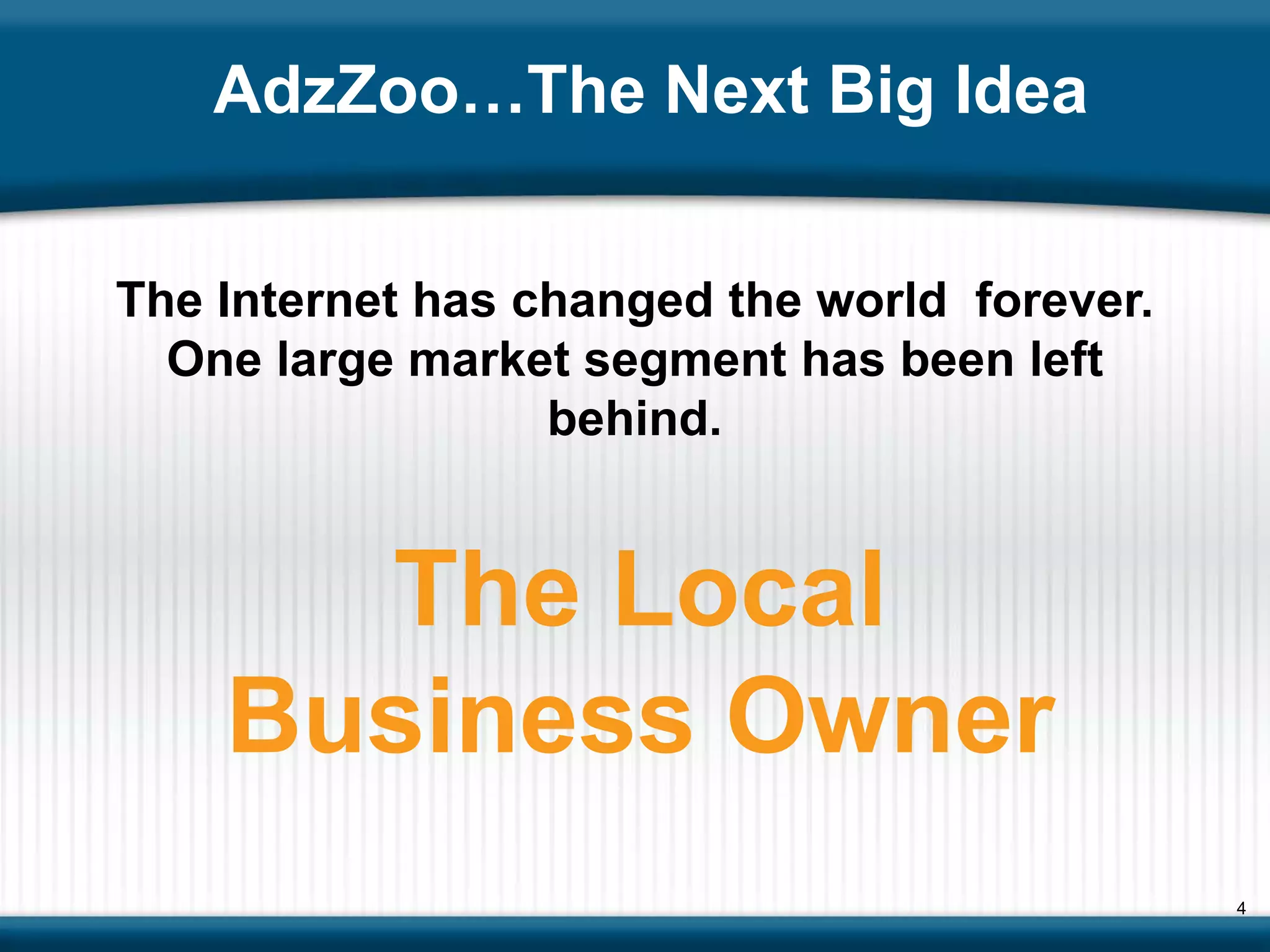 AdzZoo…The Next Big Idea


The Internet has changed the world forever.
  One large market segment has been left
                  behind.


      The Local
    Business Owner
                                              4
 