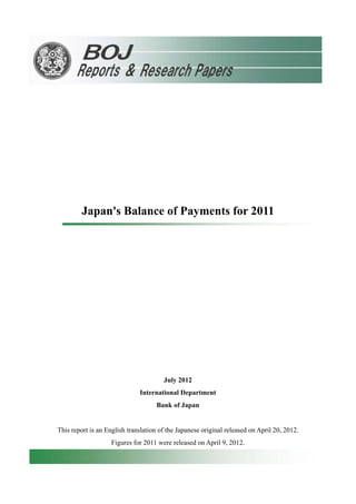 Japan's Balance of Payments for 2011
July 2012
International Department
Bank of Japan
This report is an English translation of the Japanese original released on April 20, 2012.
Figures for 2011 were released on April 9, 2012.
 