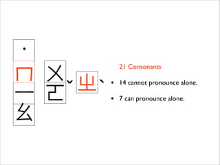 ˙	

ㄇ	

 ㄨ	

 ㄓ
ˇ ˋ
⼀一	

 ㄛ
ㄠ

21 Consonants	


•

14 cannot pronounce alone.	


•

7 can pronounce alone.

 
