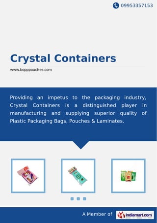 09953357153
A Member of
Crystal Containers
www.bopppouches.com
Providing an impetus to the packaging industry,
Crystal Containers is a distinguished player in
manufacturing and supplying superior quality of
Plastic Packaging Bags, Pouches & Laminates.
 