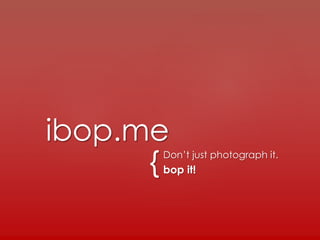{Don’t just photograph it.
bop it!
ibop.me
 